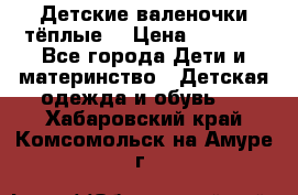 Детские валеночки тёплые. › Цена ­ 1 000 - Все города Дети и материнство » Детская одежда и обувь   . Хабаровский край,Комсомольск-на-Амуре г.